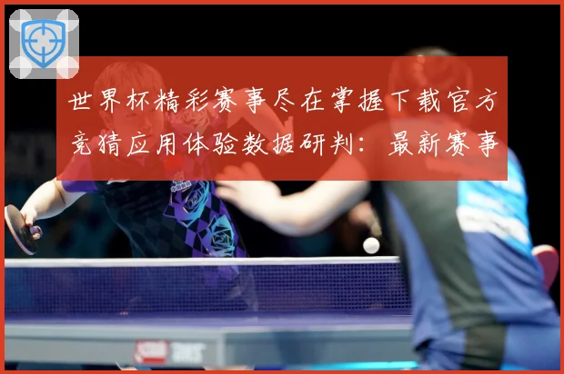世界杯精彩赛事尽在掌握下载官方竞猜应用体验数据研判：最新赛事动态与深度分析