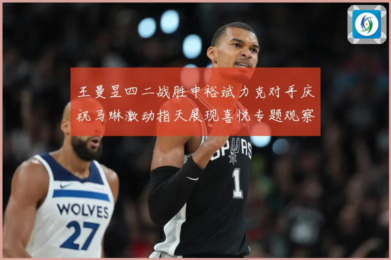 王曼昱四二战胜申裕斌力克对手庆祝马琳激动指天展现喜悦专题观察：最新赛事动态与深度分析