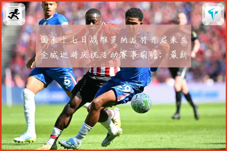 国米十七日战维罗纳后将开启米兰全城巡游庆祝活动赛事前瞻：最新赛事动态与深度分析