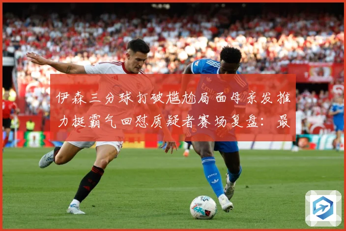 伊森三分球打破尴尬局面母亲发推力挺霸气回怼质疑者赛场复盘：最新赛事动态与深度分析