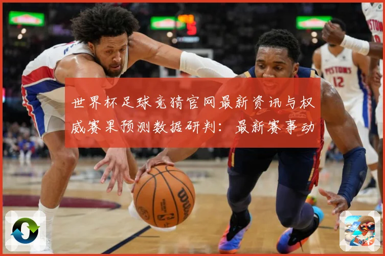 世界杯足球竞猜官网最新资讯与权威赛果预测数据研判：最新赛事动态与深度分析