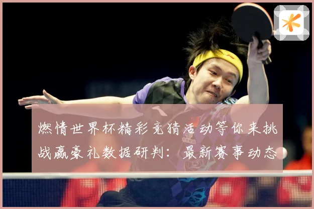 燃情世界杯精彩竞猜活动等你来挑战赢豪礼数据研判：最新赛事动态与深度分析