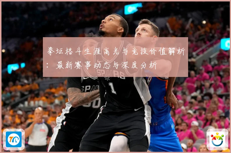 拳坛格斗生涯高光与竞技价值解析：最新赛事动态与深度分析