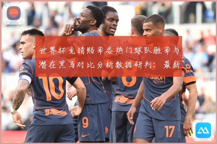 世界杯竞猜赔率各热门球队胜率与潜在黑马对比分析数据研判：最新赛事动态与深度分析