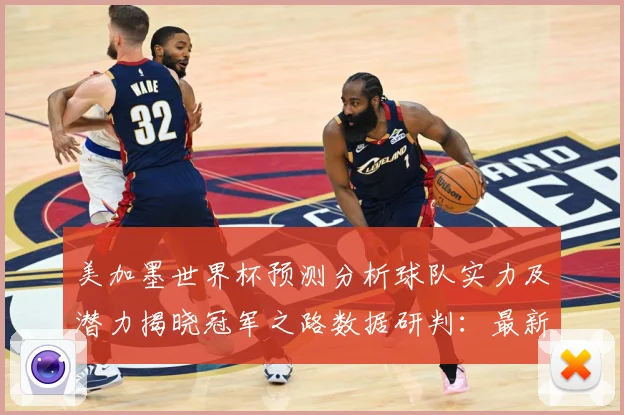 美加墨世界杯预测分析球队实力及潜力揭晓冠军之路数据研判：最新赛事动态与深度分析