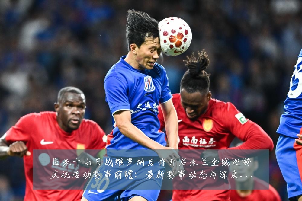 国米十七日战维罗纳后将开启米兰全城巡游庆祝活动赛事前瞻:最新赛事动态与深度分析