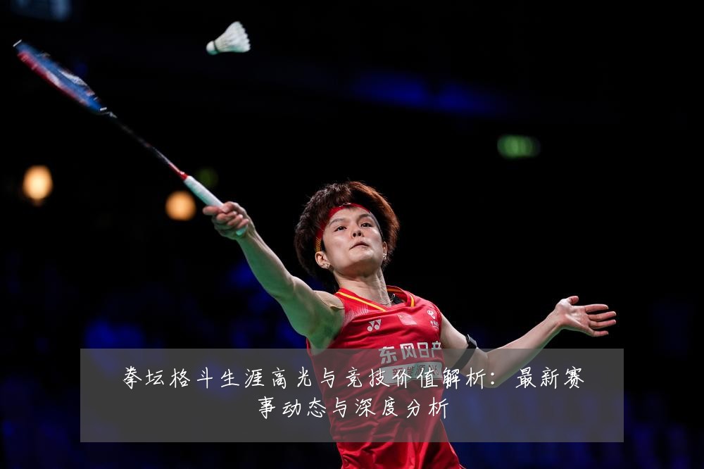拳坛格斗生涯高光与竞技价值解析:最新赛事动态与深度分析