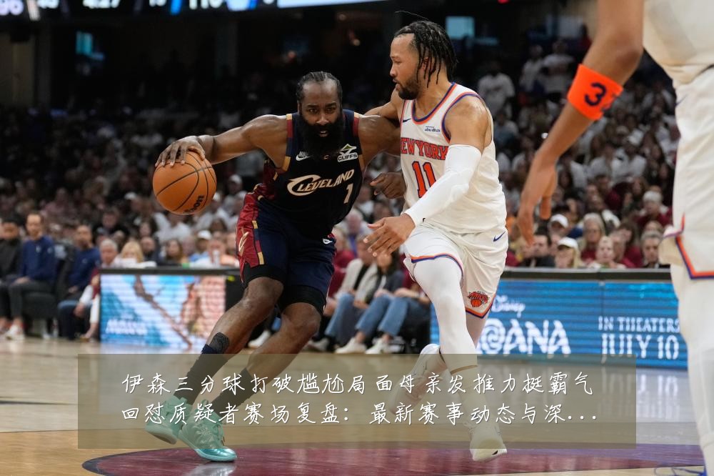 伊森三分球打破尴尬局面母亲发推力挺霸气回怼质疑者赛场复盘：最新赛事动态与深度分析