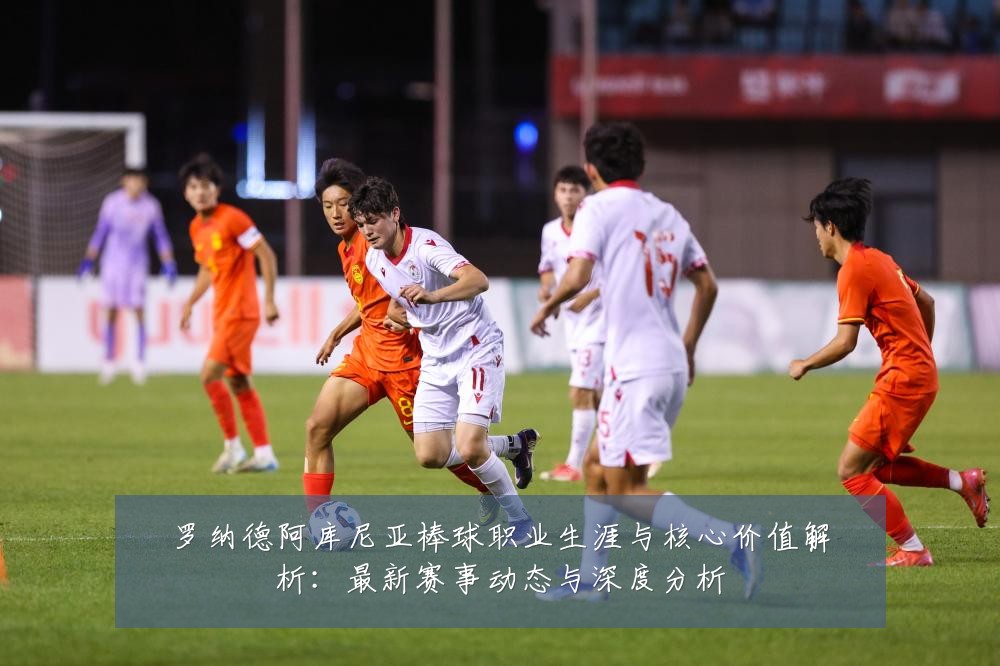 罗纳德阿库尼亚棒球职业生涯与核心价值解析:最新赛事动态与深度分析