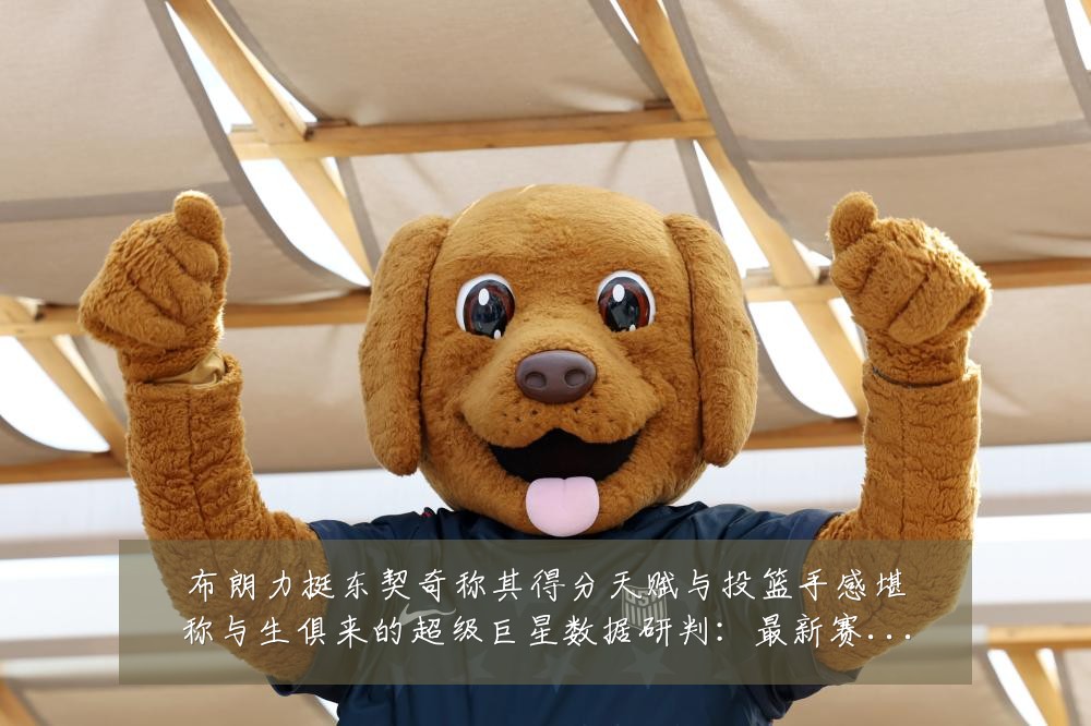 布朗力挺东契奇称其得分天赋与投篮手感堪称与生俱来的超级巨星数据研判:最新赛事动态与深度分析