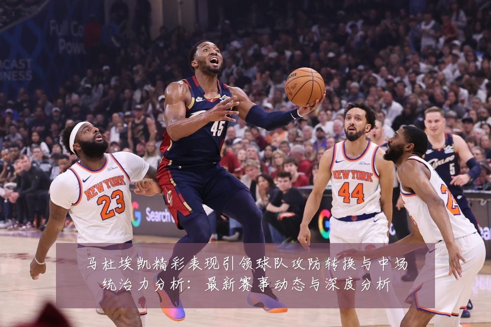 马杜埃凯精彩表现引领球队攻防转换与中场统治力分析:最新赛事动态与深度分析