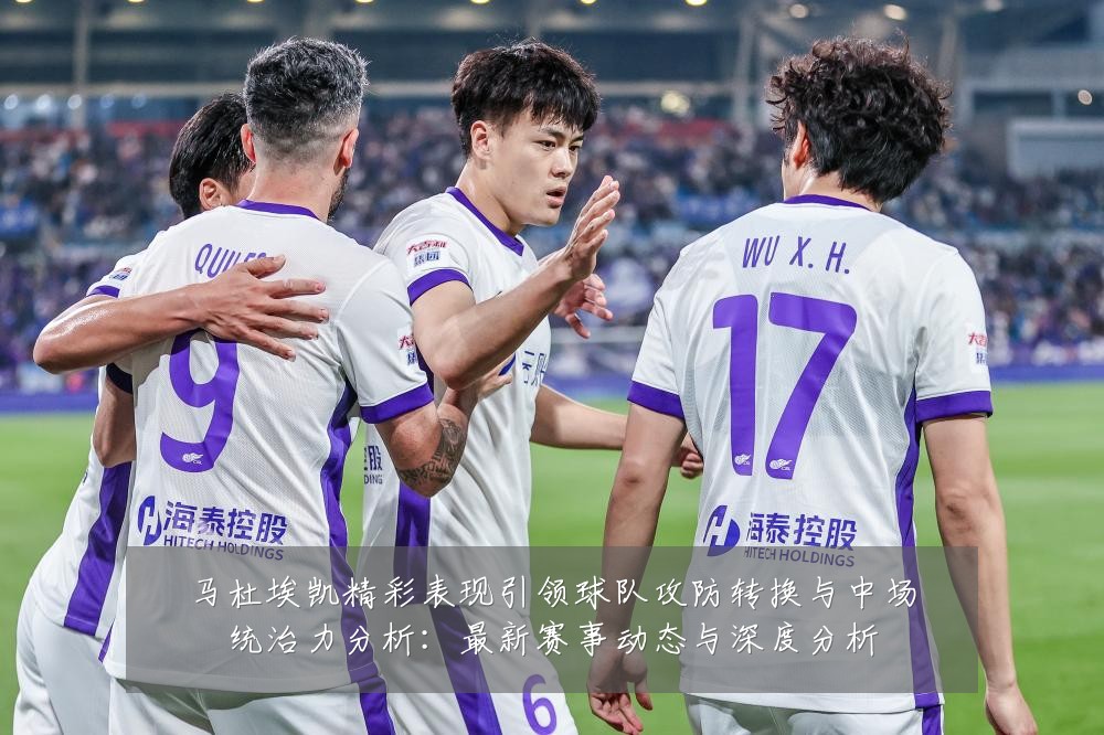 马杜埃凯精彩表现引领球队攻防转换与中场统治力分析:最新赛事动态与深度分析